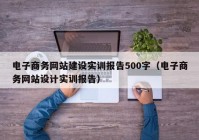 电子商务网站建设实训报告500字（电子商务网站设计实训报告）