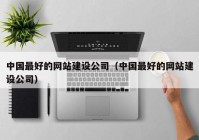 中国最好的网站建设公司（中国最好的网站建设公司）