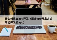 什么叫混合app开发（混合app开发方式不能开发的app）