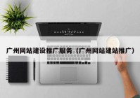 广州网站建设推广服务（广州网站建站推广）