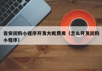 吉安团购小程序开发大概费用（怎么开发团购小程序）