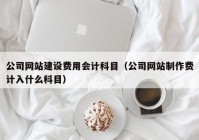 公司网站建设费用会计科目（公司网站制作费计入什么科目）