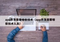 app开发需要哪些技术（app开发需要哪些技术人员）