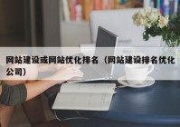 网站建设或网站优化排名（网站建设排名优化公司）