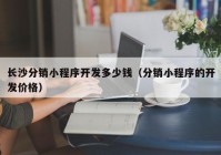 长沙分销小程序开发多少钱（分销小程序的开发价格）