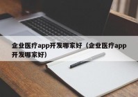 企业医疗app开发哪家好（企业医疗app开发哪家好）